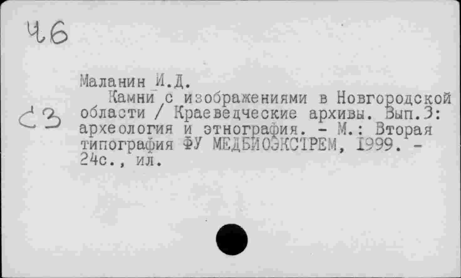 ﻿Маланин И.Д.
Камни с изображениями в Новгородской области / Краеведческие архивы. Вып.З: археология и этнография. - М.: Вторая типография ФУ МЕДБИОВКСІРЕМ, 1999. -24с., ил.